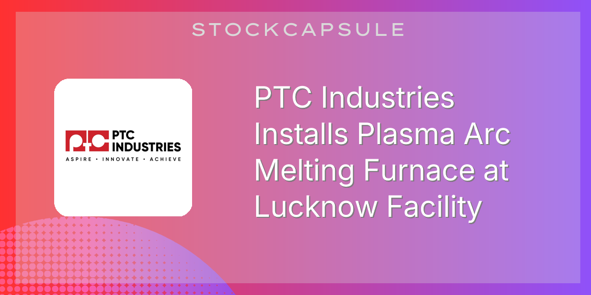 PTC Industries Installs Plasma Arc Melting Furnace at Lucknow Facility ...